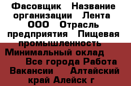 Фасовщик › Название организации ­ Лента, ООО › Отрасль предприятия ­ Пищевая промышленность › Минимальный оклад ­ 15 000 - Все города Работа » Вакансии   . Алтайский край,Алейск г.